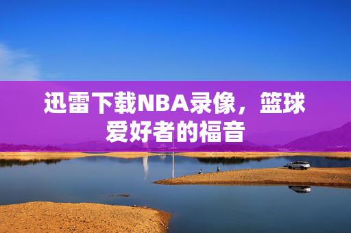 迅雷下载NBA录像，篮球爱好者的福音