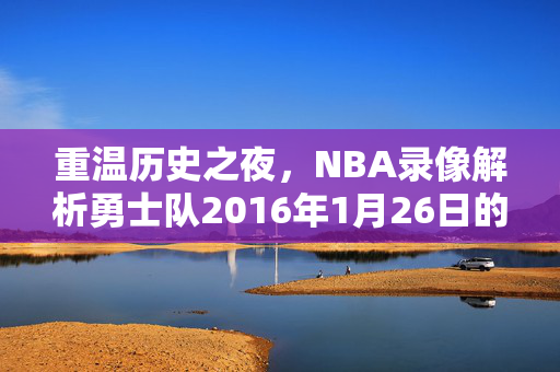 重温历史之夜，NBA录像解析勇士队2016年1月26日的胜利之路