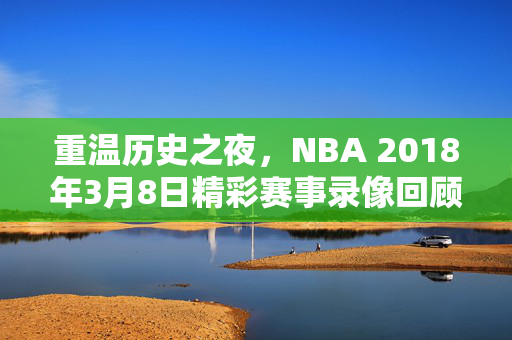重温历史之夜，NBA 2018年3月8日精彩赛事录像回顾