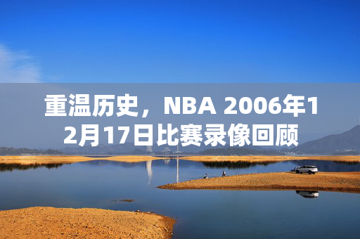 重温历史，NBA 2006年12月17日比赛录像回顾
