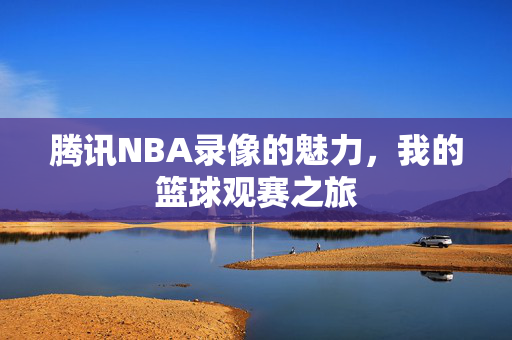 腾讯NBA录像的魅力，我的篮球观赛之旅