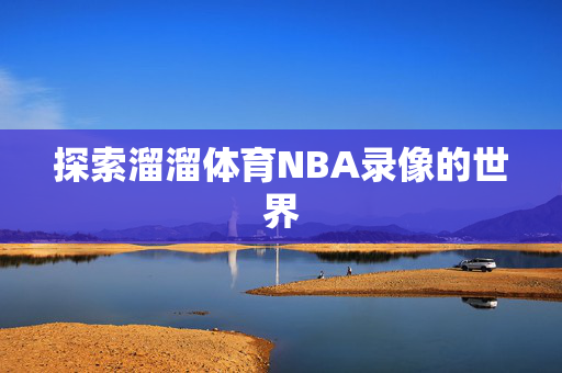 探索溜溜体育NBA录像的世界
