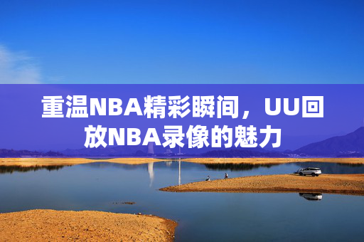 重温NBA精彩瞬间，UU回放NBA录像的魅力