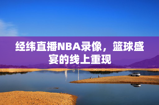 经纬直播NBA录像，篮球盛宴的线上重现