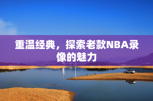 重温经典，探索老款NBA录像的魅力