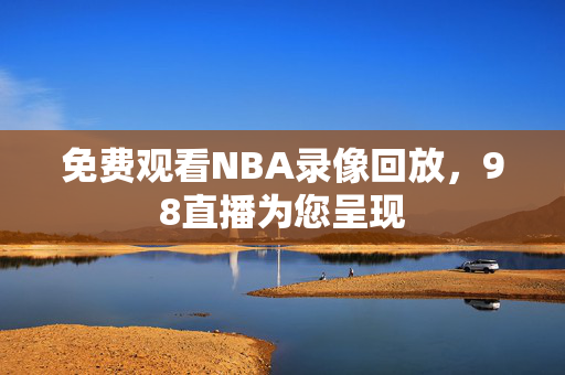 免费观看NBA录像回放，98直播为您呈现