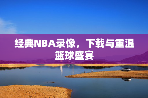 经典NBA录像，下载与重温篮球盛宴