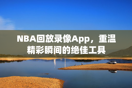 NBA回放录像App，重温精彩瞬间的绝佳工具