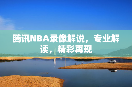 腾讯NBA录像解说，专业解读，精彩再现
