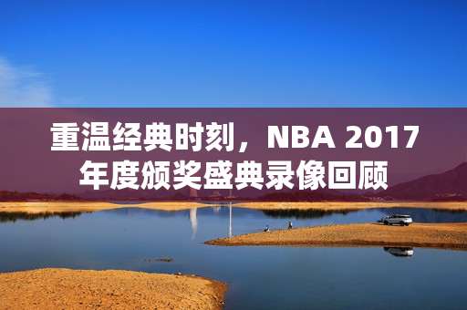 重温经典时刻，NBA 2017年度颁奖盛典录像回顾