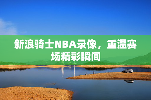 新浪骑士NBA录像，重温赛场精彩瞬间