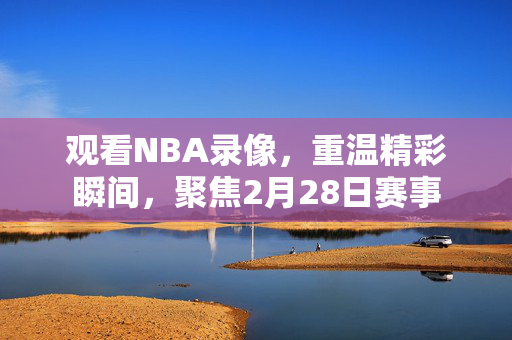观看NBA录像，重温精彩瞬间，聚焦2月28日赛事