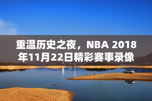重温历史之夜，NBA 2018年11月22日精彩赛事录像回顾