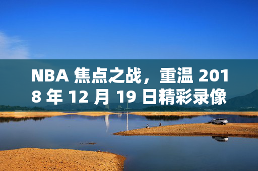 NBA 焦点之战，重温 2018 年 12 月 19 日精彩录像