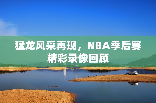 猛龙风采再现，NBA季后赛精彩录像回顾