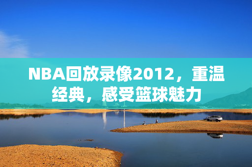 NBA回放录像2012，重温经典，感受篮球魅力