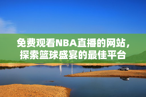 免费观看NBA直播的网站，探索篮球盛宴的最佳平台