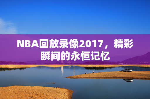 NBA回放录像2017，精彩瞬间的永恒记忆