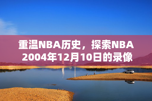 重温NBA历史，探索NBA 2004年12月10日的录像