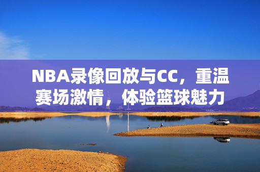 NBA录像回放与CC，重温赛场激情，体验篮球魅力