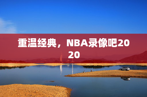 重温经典，NBA录像吧2020