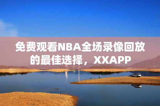 免费观看NBA全场录像回放的最佳选择，XXAPP