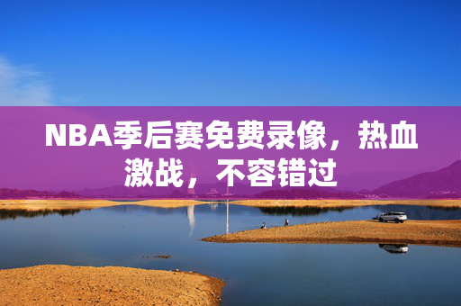 NBA季后赛免费录像，热血激战，不容错过
