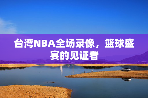 台湾NBA全场录像，篮球盛宴的见证者