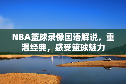 NBA篮球录像国语解说，重温经典，感受篮球魅力