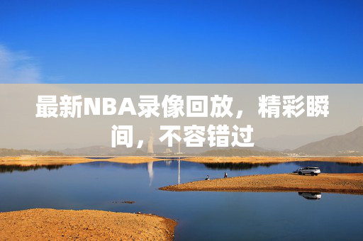 最新NBA录像回放，精彩瞬间，不容错过