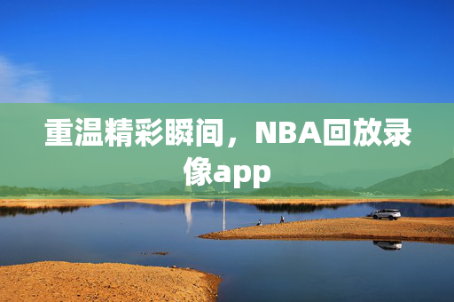 重温精彩瞬间，NBA回放录像app