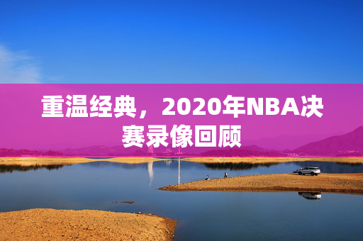 重温经典，2020年NBA决赛录像回顾