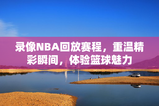 录像NBA回放赛程，重温精彩瞬间，体验篮球魅力