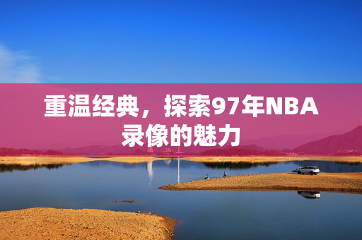重温经典，探索97年NBA录像的魅力