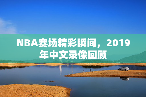 NBA赛场精彩瞬间，2019年中文录像回顾