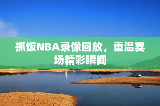 抓饭NBA录像回放，重温赛场精彩瞬间