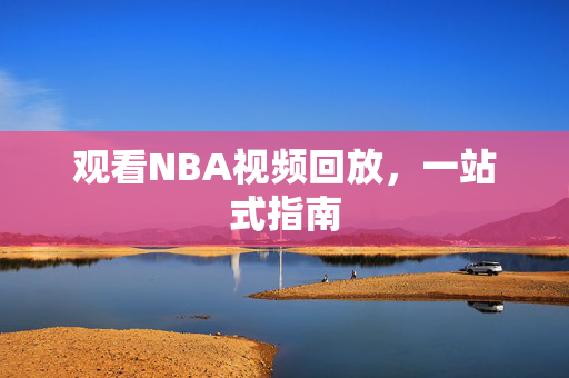 观看NBA视频回放，一站式指南