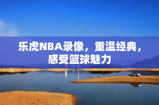 乐虎NBA录像，重温经典，感受篮球魅力
