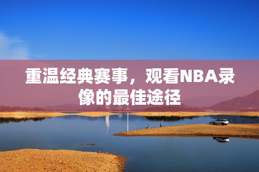 重温经典赛事，观看NBA录像的最佳途径
