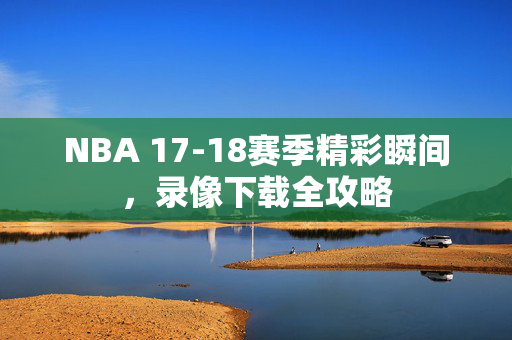 NBA 17-18赛季精彩瞬间，录像下载全攻略