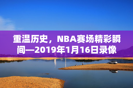 重温历史，NBA赛场精彩瞬间—2019年1月16日录像回顾