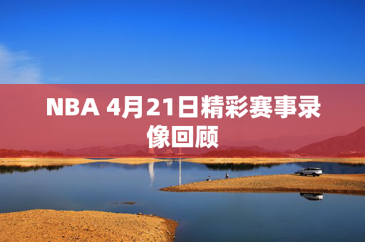 NBA 4月21日精彩赛事录像回顾