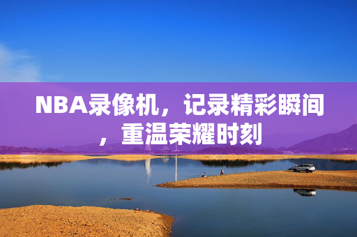 NBA录像机，记录精彩瞬间，重温荣耀时刻