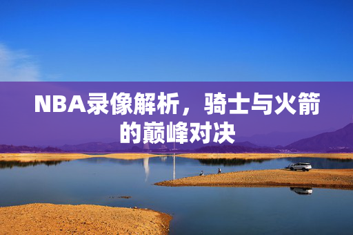 NBA录像解析，骑士与火箭的巅峰对决