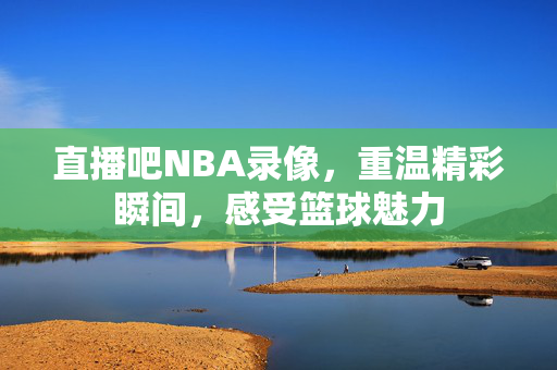 直播吧NBA录像，重温精彩瞬间，感受篮球魅力