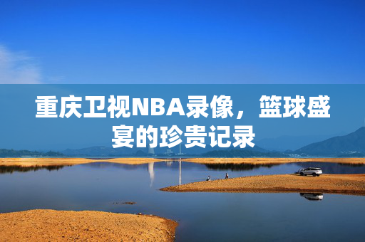 重庆卫视NBA录像，篮球盛宴的珍贵记录