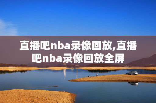 直播吧nba录像回放,直播吧nba录像回放全屏