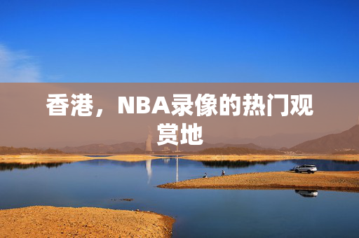 香港，NBA录像的热门观赏地