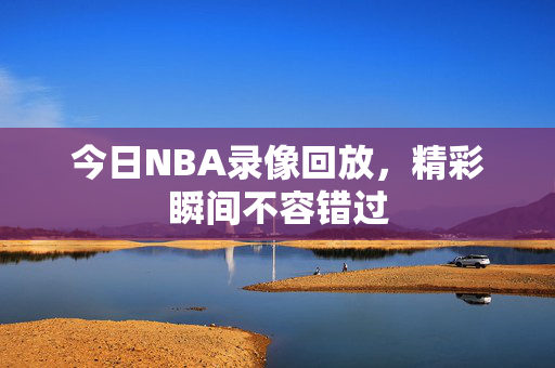 今日NBA录像回放，精彩瞬间不容错过