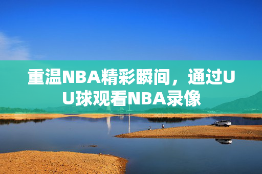 重温NBA精彩瞬间，通过UU球观看NBA录像